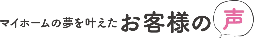 マイホームの夢を叶えたお客様の声